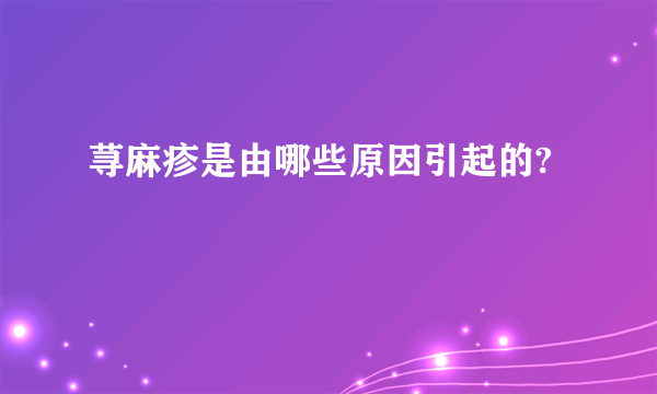 荨麻疹是由哪些原因引起的?