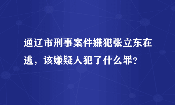 通辽市刑事案件嫌犯张立东在逃，该嫌疑人犯了什么罪？