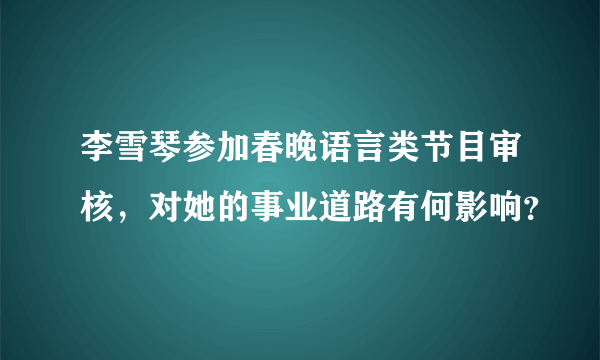 李雪琴参加春晚语言类节目审核，对她的事业道路有何影响？