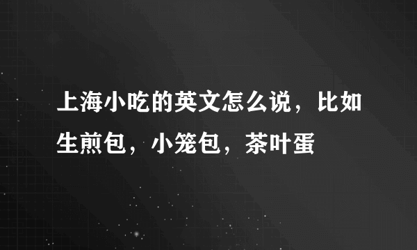 上海小吃的英文怎么说，比如生煎包，小笼包，茶叶蛋