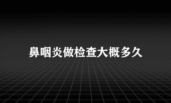 鼻咽炎做检查大概多久