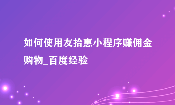 如何使用友拾惠小程序赚佣金购物_百度经验