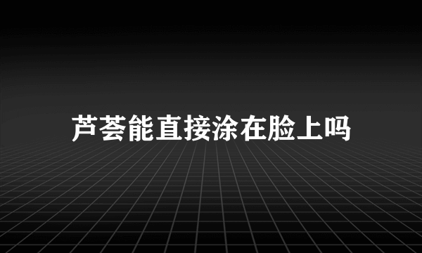 芦荟能直接涂在脸上吗