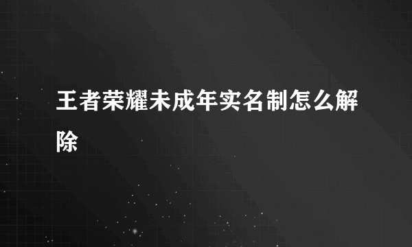 王者荣耀未成年实名制怎么解除