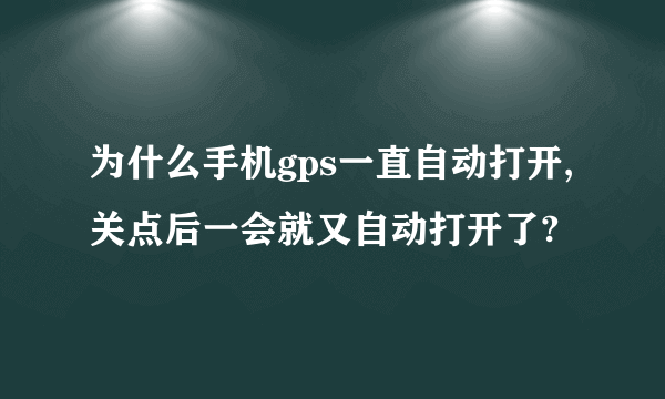 为什么手机gps一直自动打开,关点后一会就又自动打开了?