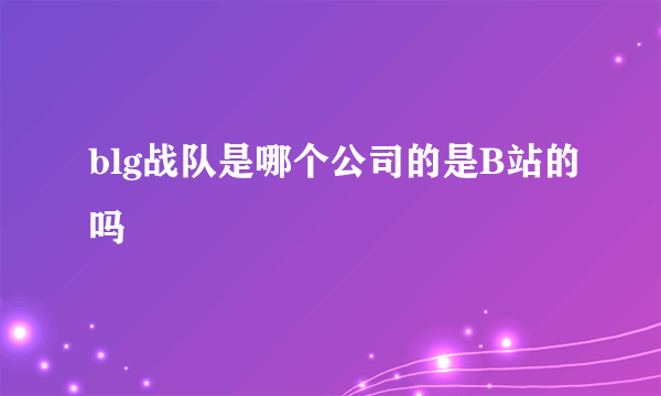 blg战队是哪个公司的是B站的吗