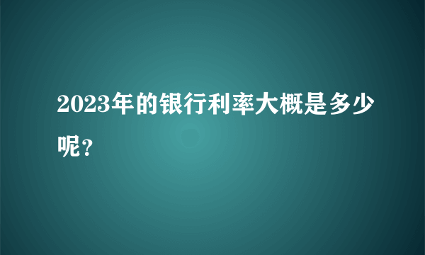 2023年的银行利率大概是多少呢？