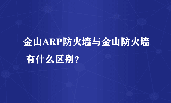 金山ARP防火墙与金山防火墙 有什么区别？