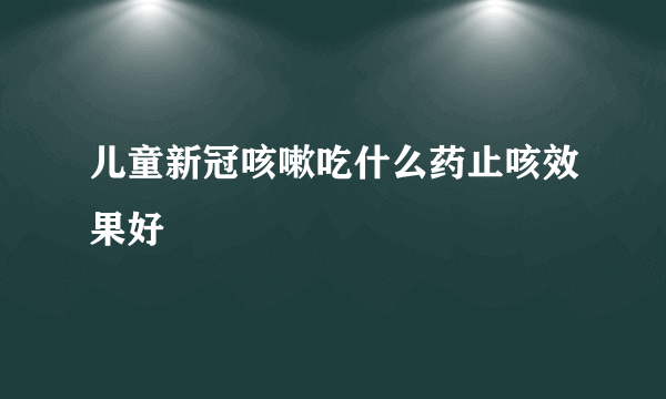 儿童新冠咳嗽吃什么药止咳效果好