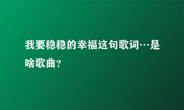 我要稳稳的幸福这句歌词…是啥歌曲？