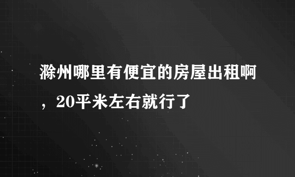 滁州哪里有便宜的房屋出租啊，20平米左右就行了