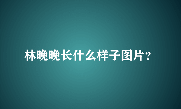 林晚晚长什么样子图片？