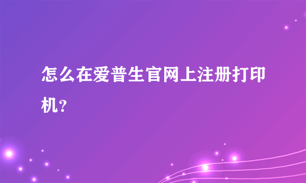 怎么在爱普生官网上注册打印机？