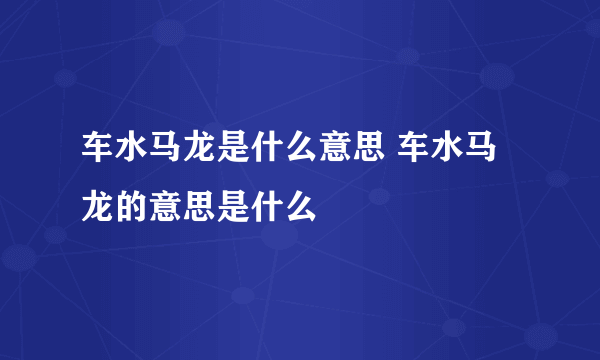 车水马龙是什么意思 车水马龙的意思是什么