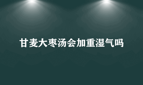 甘麦大枣汤会加重湿气吗