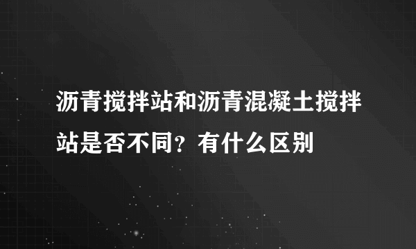 沥青搅拌站和沥青混凝土搅拌站是否不同？有什么区别