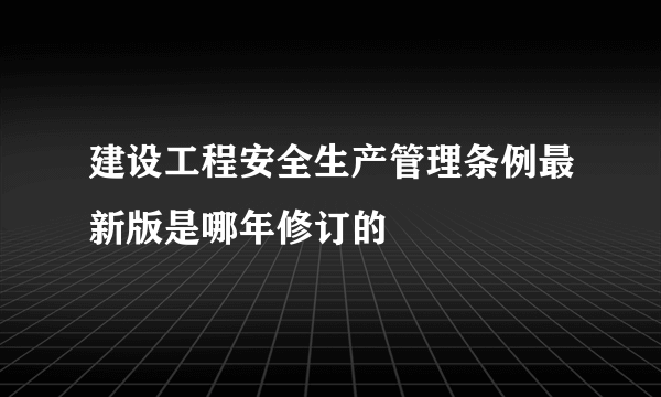 建设工程安全生产管理条例最新版是哪年修订的