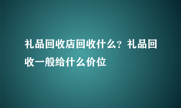 礼品回收店回收什么？礼品回收一般给什么价位