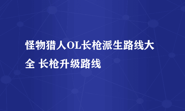 怪物猎人OL长枪派生路线大全 长枪升级路线