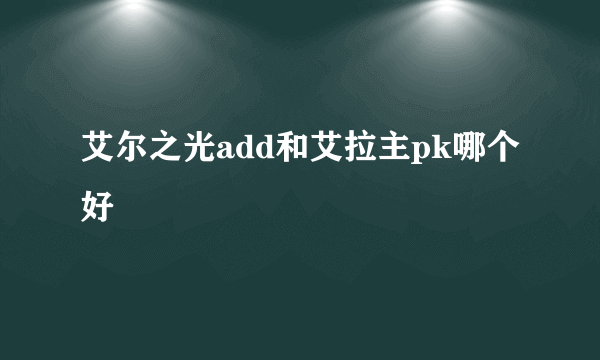 艾尔之光add和艾拉主pk哪个好