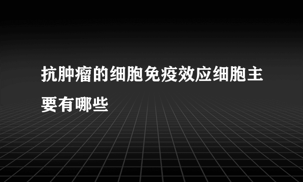 抗肿瘤的细胞免疫效应细胞主要有哪些