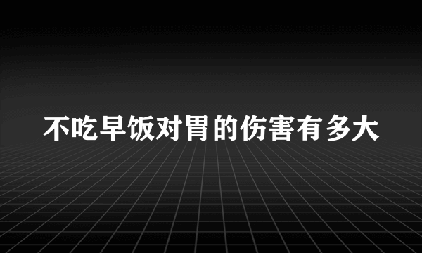 不吃早饭对胃的伤害有多大