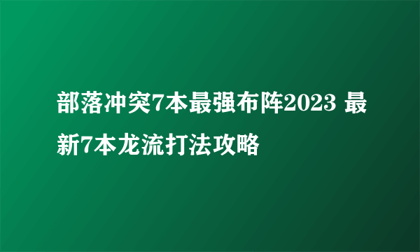 部落冲突7本最强布阵2023 最新7本龙流打法攻略