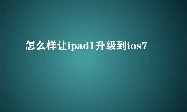 怎么样让ipad1升级到ios7