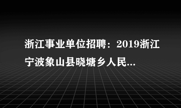 浙江事业单位招聘：2019浙江宁波象山县晓塘乡人民政府编外招聘1人公告