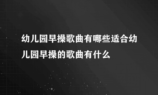 幼儿园早操歌曲有哪些适合幼儿园早操的歌曲有什么