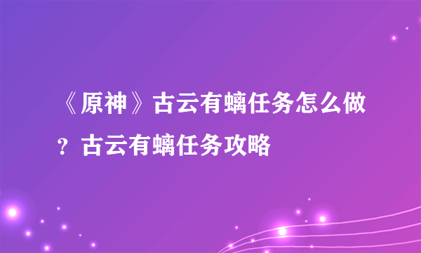 《原神》古云有螭任务怎么做？古云有螭任务攻略