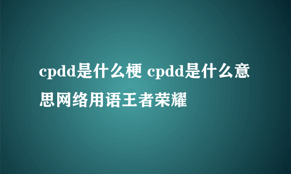 cpdd是什么梗 cpdd是什么意思网络用语王者荣耀