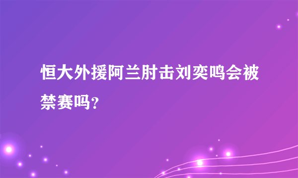 恒大外援阿兰肘击刘奕鸣会被禁赛吗？