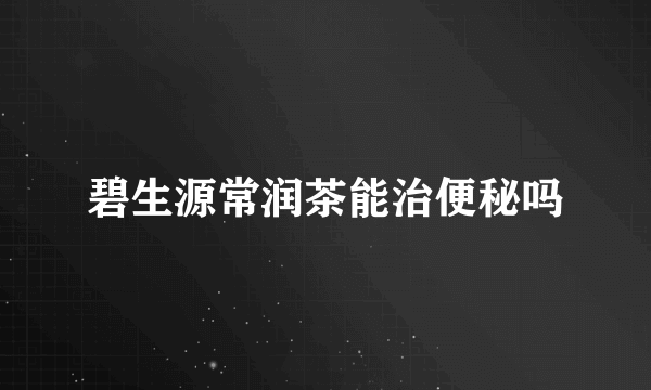 碧生源常润茶能治便秘吗