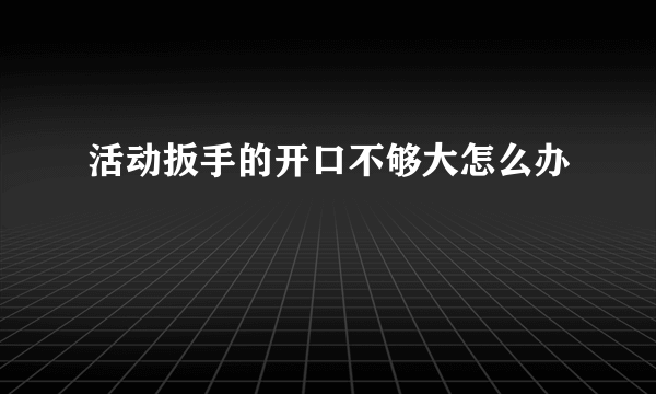 活动扳手的开口不够大怎么办