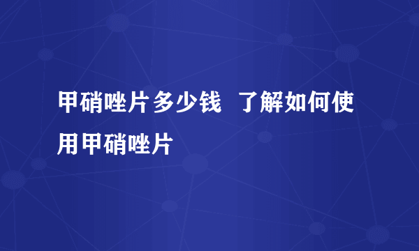 甲硝唑片多少钱  了解如何使用甲硝唑片