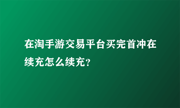 在淘手游交易平台买完首冲在续充怎么续充？