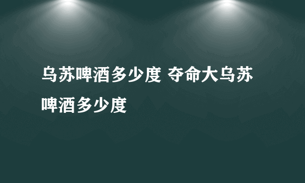 乌苏啤酒多少度 夺命大乌苏啤酒多少度