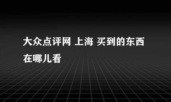 大众点评网 上海 买到的东西在哪儿看