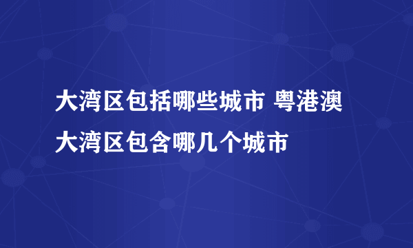 大湾区包括哪些城市 粤港澳大湾区包含哪几个城市