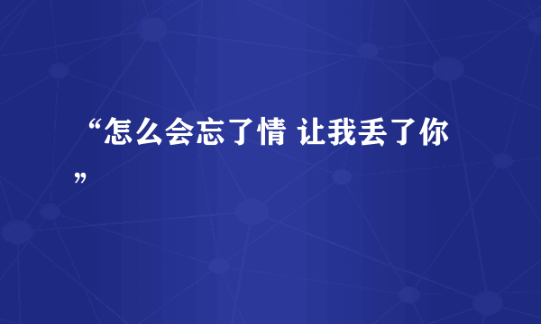 “怎么会忘了情 让我丢了你”