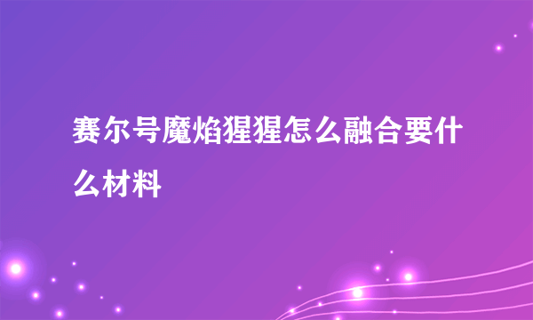 赛尔号魔焰猩猩怎么融合要什么材料