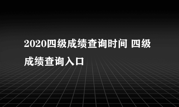 2020四级成绩查询时间 四级成绩查询入口