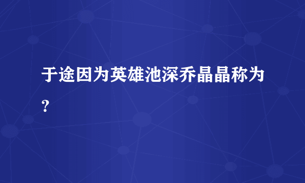 于途因为英雄池深乔晶晶称为？