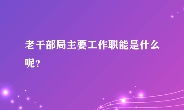 老干部局主要工作职能是什么呢？