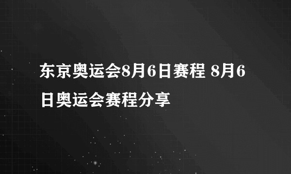 东京奥运会8月6日赛程 8月6日奥运会赛程分享