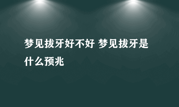 梦见拔牙好不好 梦见拔牙是什么预兆