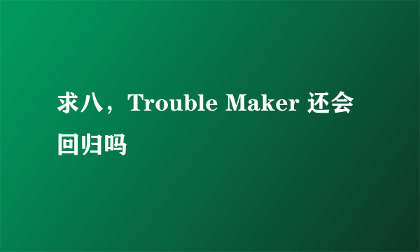 求八，Trouble Maker 还会回归吗