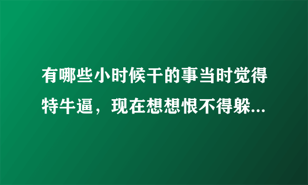 有哪些小时候干的事当时觉得特牛逼，现在想想恨不得躲进墙角的事？