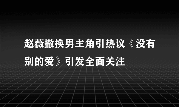 赵薇撤换男主角引热议《没有别的爱》引发全面关注